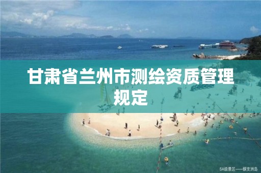 甘肃省兰州市测绘资质管理规定