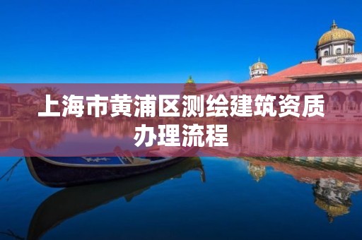 上海市黄浦区测绘建筑资质办理流程