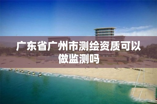 广东省广州市测绘资质可以做监测吗