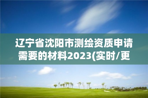 辽宁省沈阳市测绘资质申请需要的材料2023(实时/更新中)