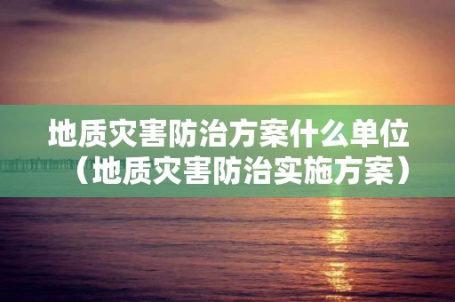 地质灾害防治方案什么单位（地质灾害防治实施方案）