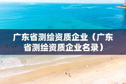 广东省测绘资质企业（广东省测绘资质企业名录）