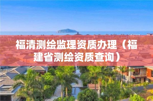 福清测绘监理资质办理（福建省测绘资质查询）