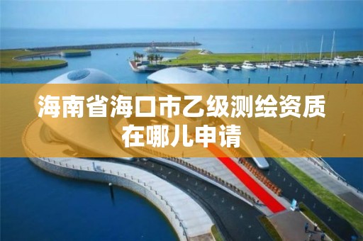 海南省海口市乙级测绘资质在哪儿申请