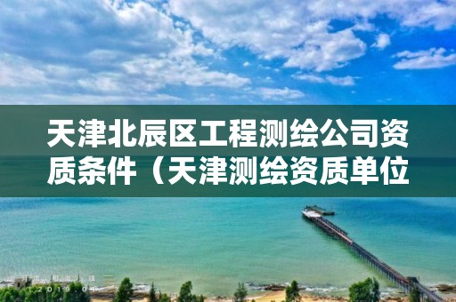 天津北辰区工程测绘公司资质条件（天津测绘资质单位）