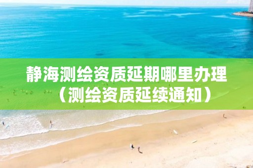 静海测绘资质延期哪里办理（测绘资质延续通知）