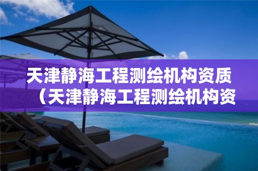 天津静海工程测绘机构资质（天津静海工程测绘机构资质办理）