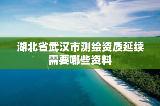 湖北省武汉市测绘资质延续需要哪些资料