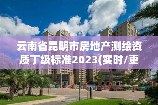 云南省昆明市房地产测绘资质丁级标准2023(实时/更新中)