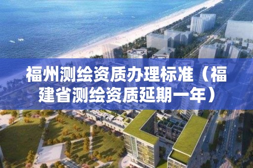 福州测绘资质办理标准（福建省测绘资质延期一年）