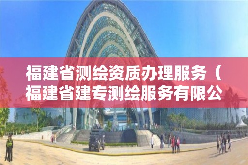 福建省测绘资质办理服务（福建省建专测绘服务有限公司）