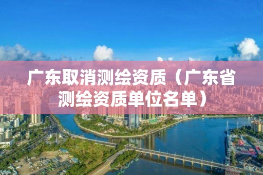 广东取消测绘资质（广东省测绘资质单位名单）