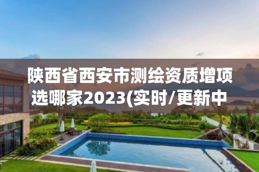 陕西省西安市测绘资质增项选哪家2023(实时/更新中)