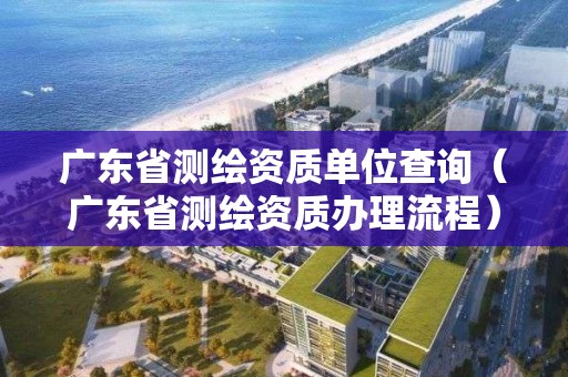 广东省测绘资质单位查询（广东省测绘资质办理流程）