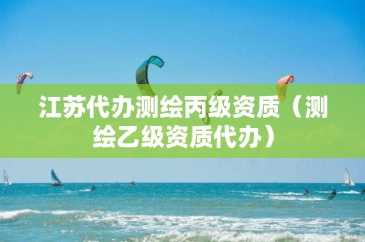 江苏代办测绘丙级资质（测绘乙级资质代办）