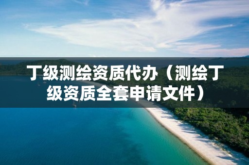 丁级测绘资质代办（测绘丁级资质全套申请文件）