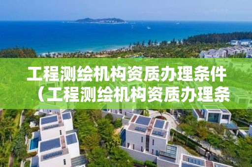 工程测绘机构资质办理条件（工程测绘机构资质办理条件要求）