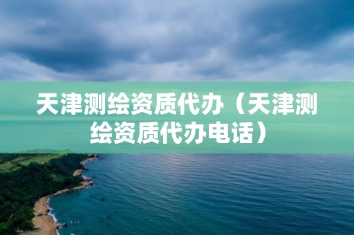 天津测绘资质代办（天津测绘资质代办电话）