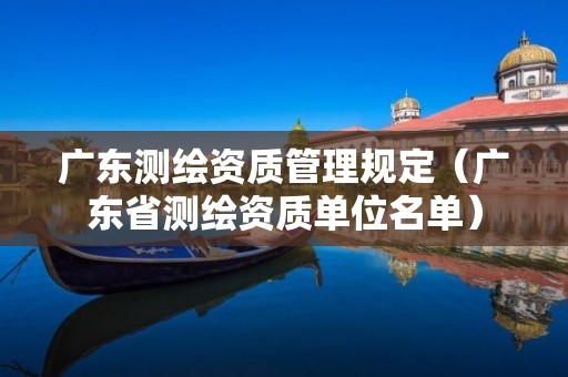 广东测绘资质管理规定（广东省测绘资质单位名单）