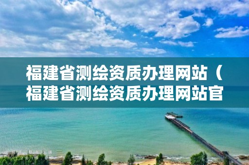 福建省测绘资质办理网站（福建省测绘资质办理网站官网）