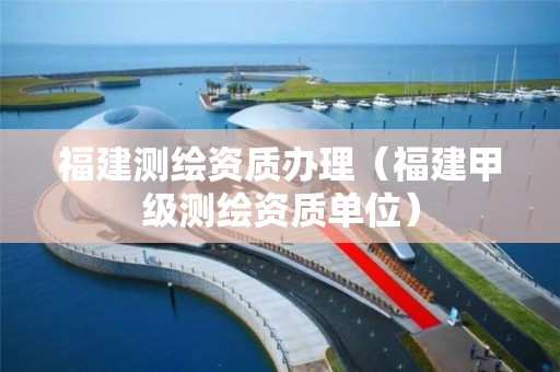 福建测绘资质办理（福建甲级测绘资质单位）