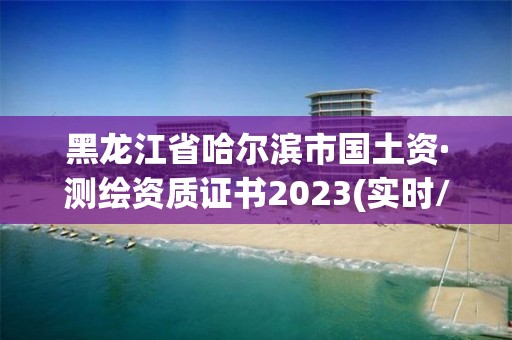 黑龙江省哈尔滨市国土资·测绘资质证书2023(实时/更新中)