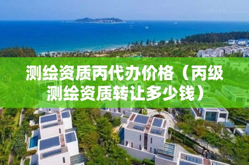 测绘资质丙代办价格（丙级测绘资质转让多少钱）