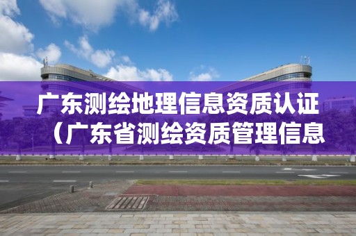 广东测绘地理信息资质认证（广东省测绘资质管理信息系统）