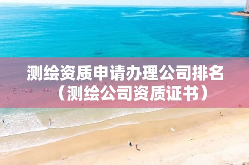 测绘资质申请办理公司排名（测绘公司资质证书）