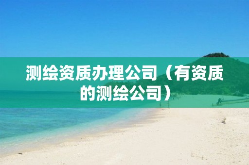 测绘资质办理公司（有资质的测绘公司）