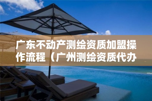 广东不动产测绘资质加盟操作流程（广州测绘资质代办）