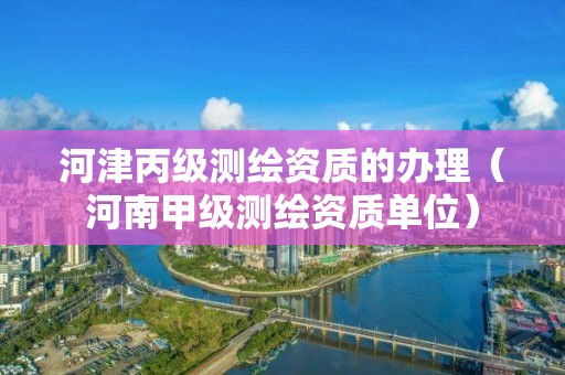 河津丙级测绘资质的办理（河南甲级测绘资质单位）