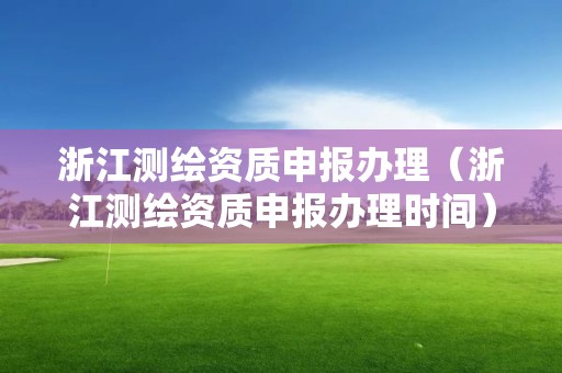 浙江测绘资质申报办理（浙江测绘资质申报办理时间）