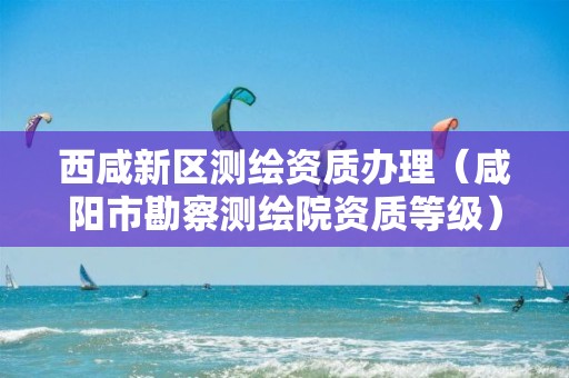 西咸新区测绘资质办理（咸阳市勘察测绘院资质等级）