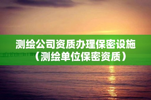 测绘公司资质办理保密设施（测绘单位保密资质）