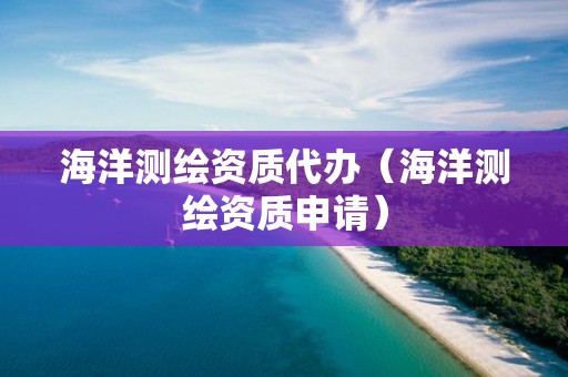 海洋测绘资质代办（海洋测绘资质申请）