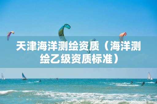 天津海洋测绘资质（海洋测绘乙级资质标准）