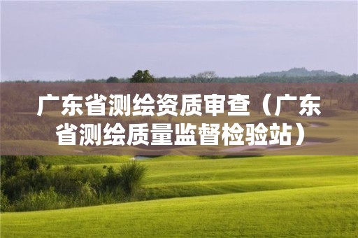 广东省测绘资质审查（广东省测绘质量监督检验站）