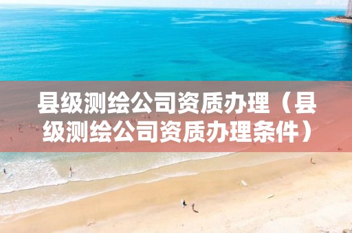 县级测绘公司资质办理（县级测绘公司资质办理条件）