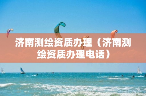 济南测绘资质办理（济南测绘资质办理电话）