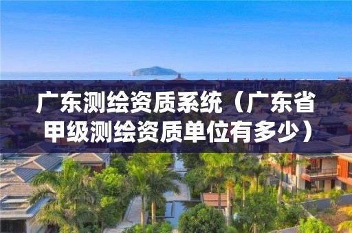 广东测绘资质系统（广东省甲级测绘资质单位有多少）