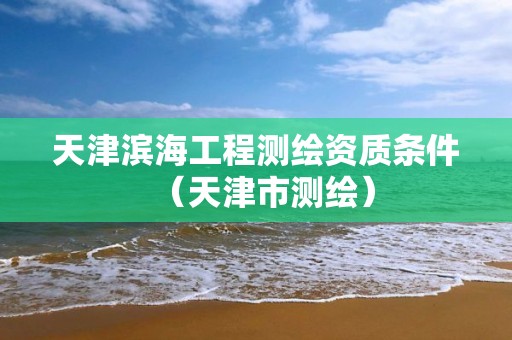 天津滨海工程测绘资质条件（天津市测绘）