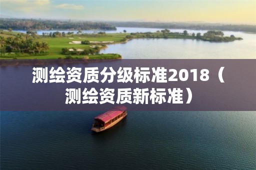 测绘资质分级标准2018（测绘资质新标准）