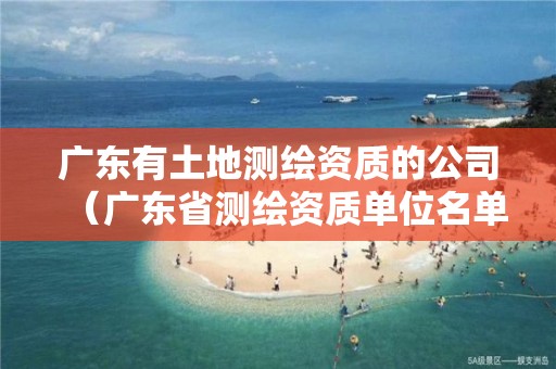 广东有土地测绘资质的公司（广东省测绘资质单位名单）