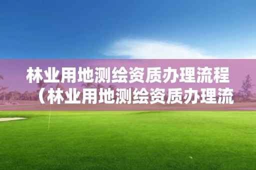 林业用地测绘资质办理流程（林业用地测绘资质办理流程及费用）