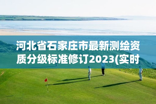 河北省石家庄市最新测绘资质分级标准修订2023(实时/更新中)