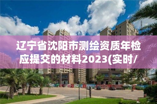 辽宁省沈阳市测绘资质年检应提交的材料2023(实时/更新中)