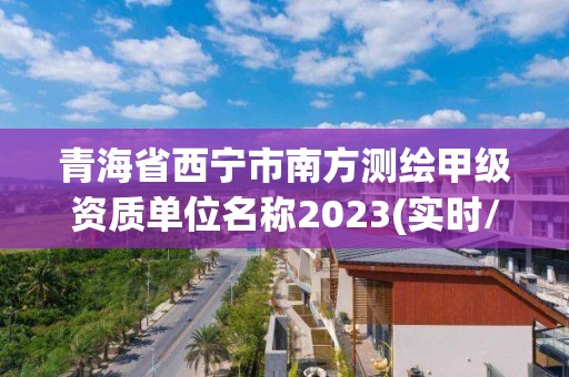 青海省西宁市南方测绘甲级资质单位名称2023(实时/更新中)