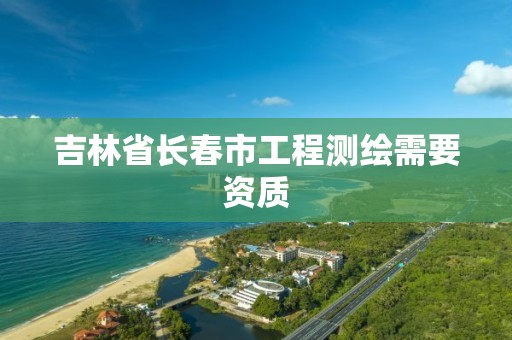 吉林省长春市工程测绘需要资质