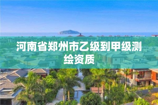 河南省郑州市乙级到甲级测绘资质